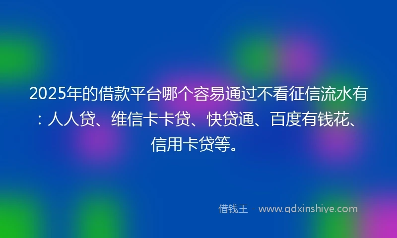 2025年的借款平台哪个容易通过不看征信流水有:人人贷、维信卡卡贷、快贷通、百度有钱花、信用卡贷等。