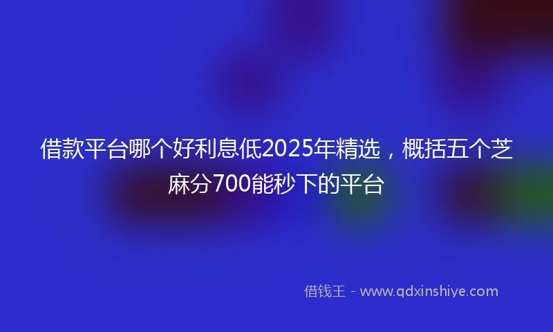 借款平台哪个好利息低2025年精选，概括五个芝麻分700能秒下的平台