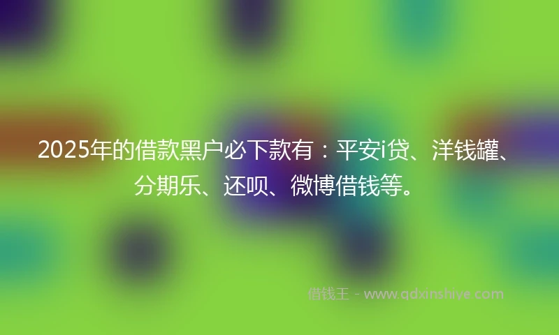 2025年的借款黑户必下款有：平安i贷、洋钱罐、分期乐、还呗、微博借钱等。