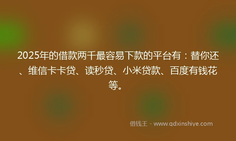 2025年的借款两千最容易下款的平台有:替你还、维信卡卡贷、读秒贷、小米贷款、百度有钱花等。