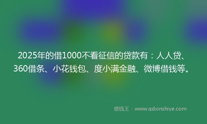 2025年的借1000不看征信的贷款有：人人贷、360借条、小花钱包、度小满金融、微博借钱等。