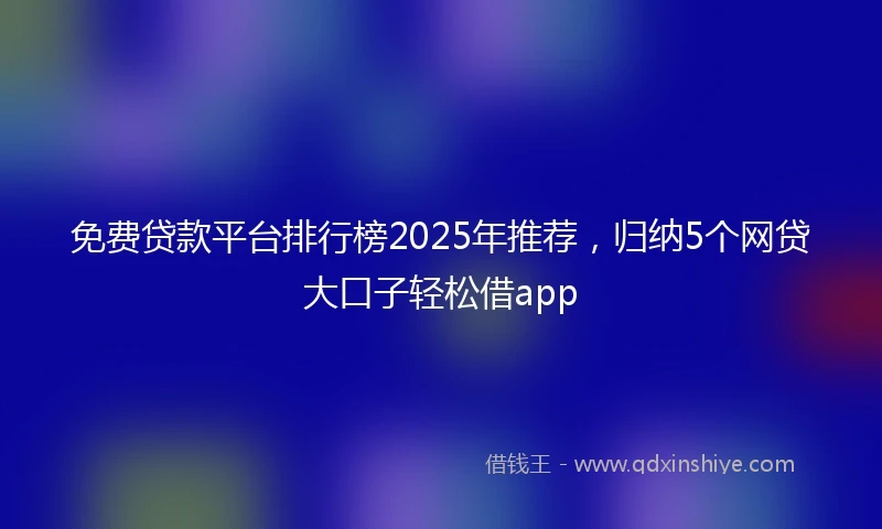 免费贷款平台排行榜2025年推荐，归纳5个网贷大口子轻松借app