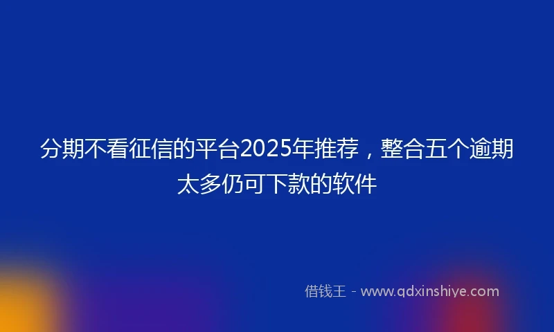 分期不看征信的平台2025年推荐，整合五个逾期太多仍可下款的软件