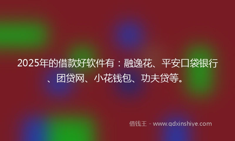 2025年的借款好软件有：融逸花、平安口袋银行、团贷网、小花钱包、功夫贷等。