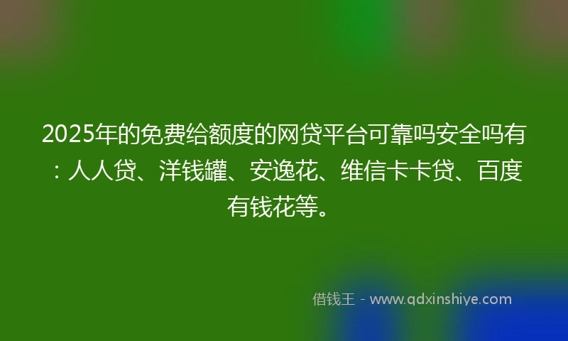 2025年的免费给额度的网贷平台可靠吗安全吗有：人人贷、洋钱罐、安逸花、维信卡卡贷、百度有钱花等。