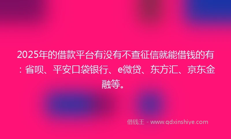 2025年的借款平台有没有不查征信就能借钱的有：省呗、平安口袋银行、e微贷、东方汇、京东金融等。