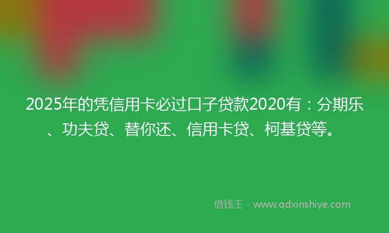 2025年的凭信用卡必过口子贷款2020有：分期乐、功夫贷、替你还、信用卡贷、柯基贷等。