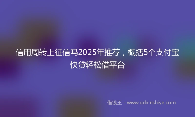 信用周转上征信吗2025年推荐，概括5个支付宝快贷轻松借平台