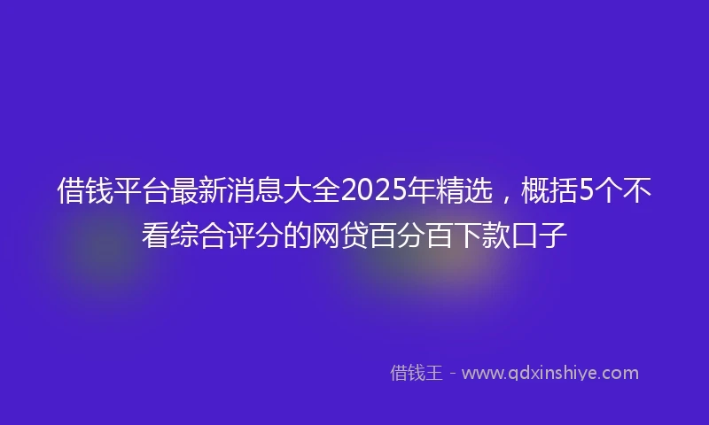 借钱平台最新消息大全2025年精选，概括5个不看综合评分的网贷百分百下款口子