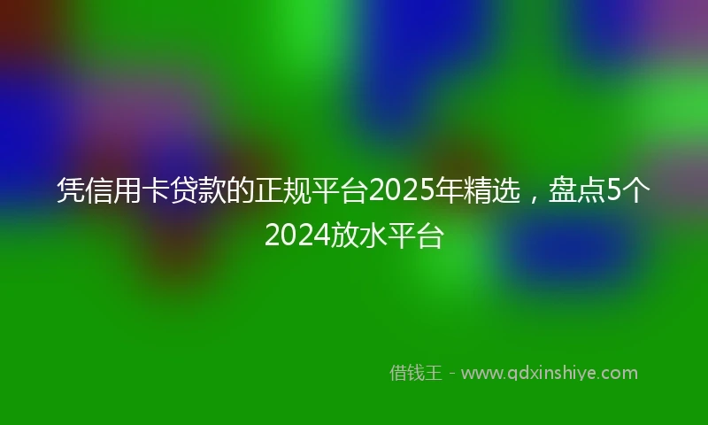 凭信用卡贷款的正规平台2025年精选，盘点5个2024放水平台