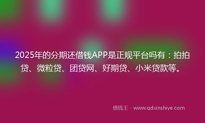 2025年的分期还借钱APP是正规平台吗有：拍拍贷、微粒贷、团贷网、好期贷、小米贷款等。