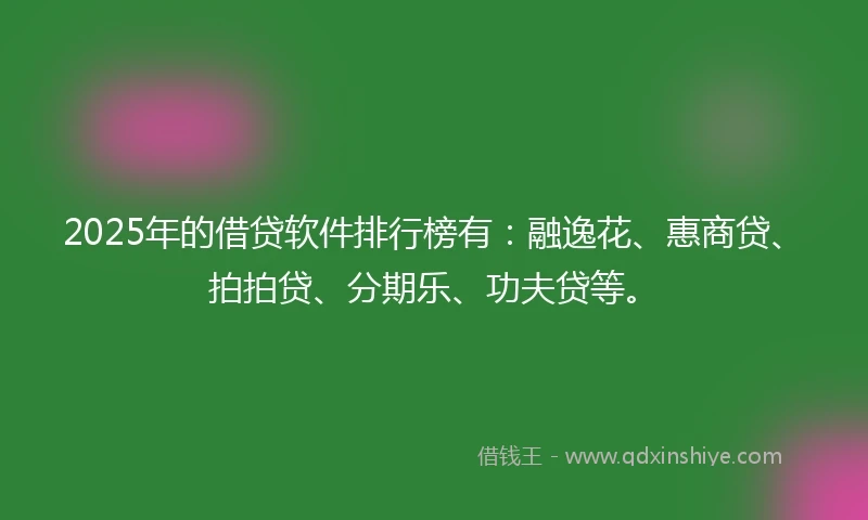 2025年的借贷软件排行榜有：融逸花、惠商贷、拍拍贷、分期乐、功夫贷等。