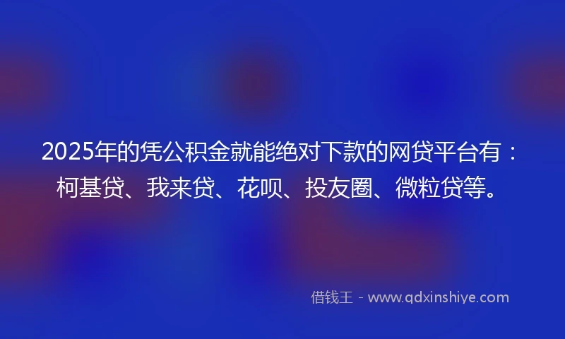 2025年的凭公积金就能绝对下款的网贷平台有：柯基贷、我来贷、花呗、投友圈、微粒贷等。