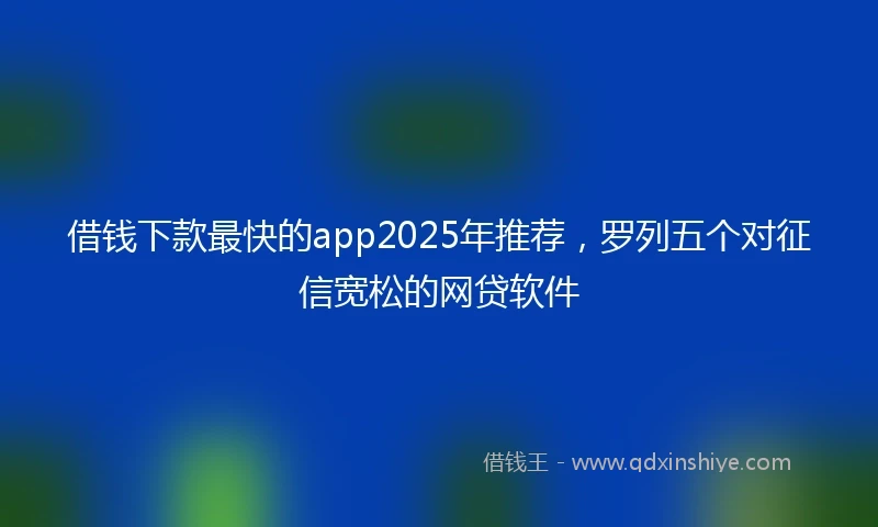 借钱下款最快的app2025年推荐，罗列五个对征信宽松的网贷软件