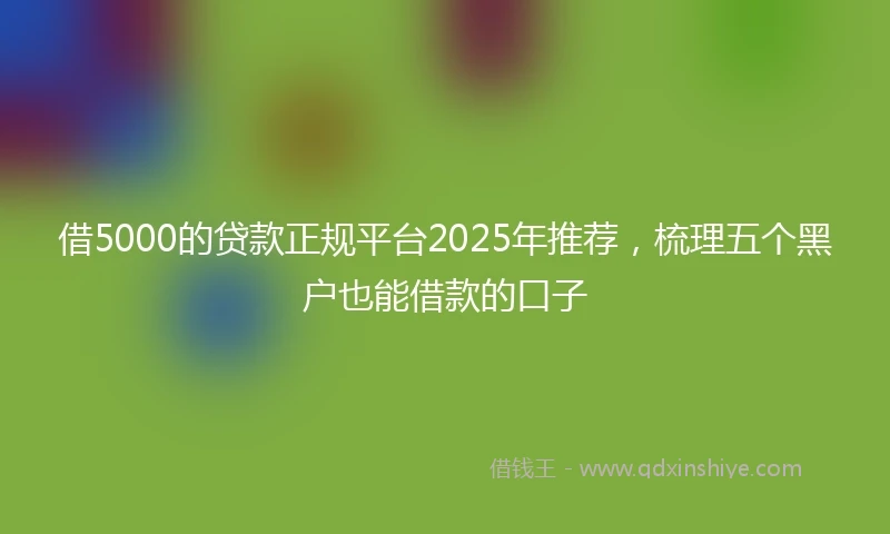 借5000的贷款正规平台2025年推荐，梳理五个黑户也能借款的口子