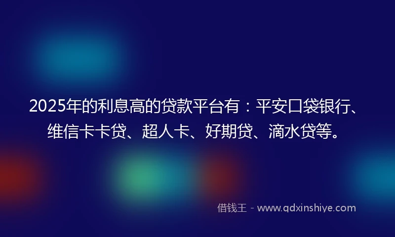 2025年的利息高的贷款平台有：平安口袋银行、维信卡卡贷、超人卡、好期贷、滴水贷等。