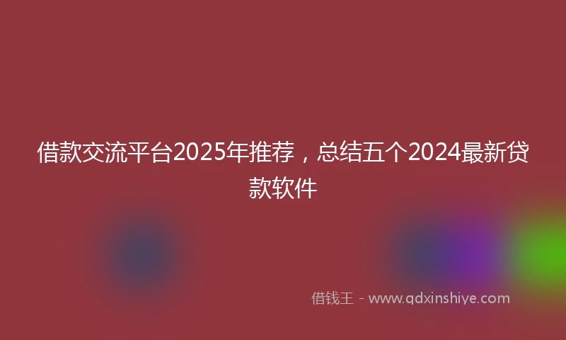 借款交流平台2025年推荐，总结五个2024最新贷款软件