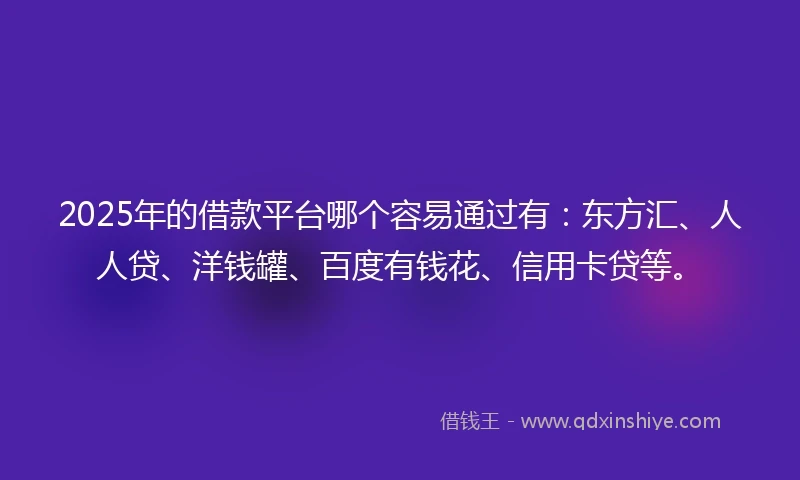 2025年的借款平台哪个容易通过有：东方汇、人人贷、洋钱罐、百度有钱花、信用卡贷等。