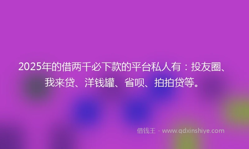 2025年的借两千必下款的平台私人有：投友圈、我来贷、洋钱罐、省呗、拍拍贷等。