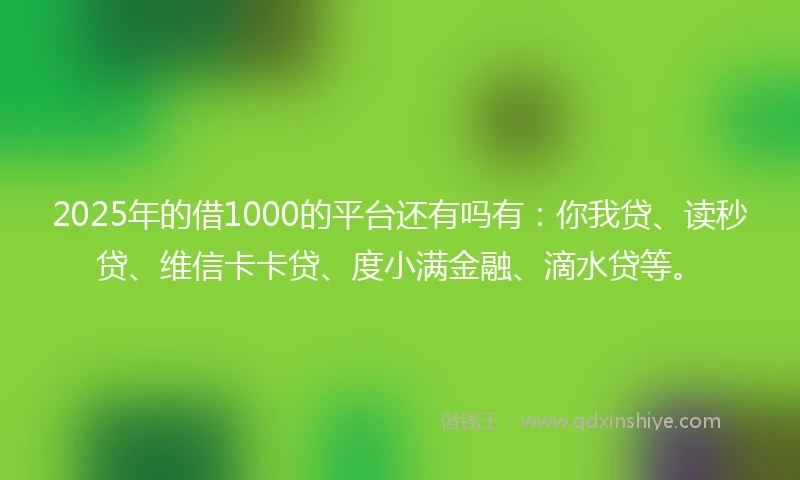 2025年的借1000的平台还有吗有：你我贷、读秒贷、维信卡卡贷、度小满金融、滴水贷等。