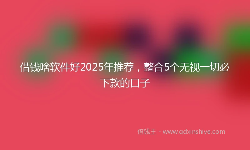 借钱啥软件好2025年推荐，整合5个无视一切必下款的口子