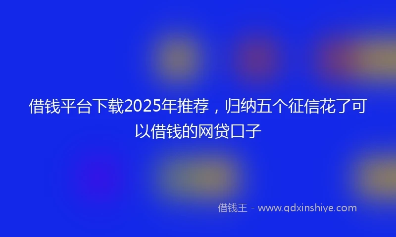 借钱平台下载2025年推荐，归纳五个征信花了可以借钱的网贷口子
