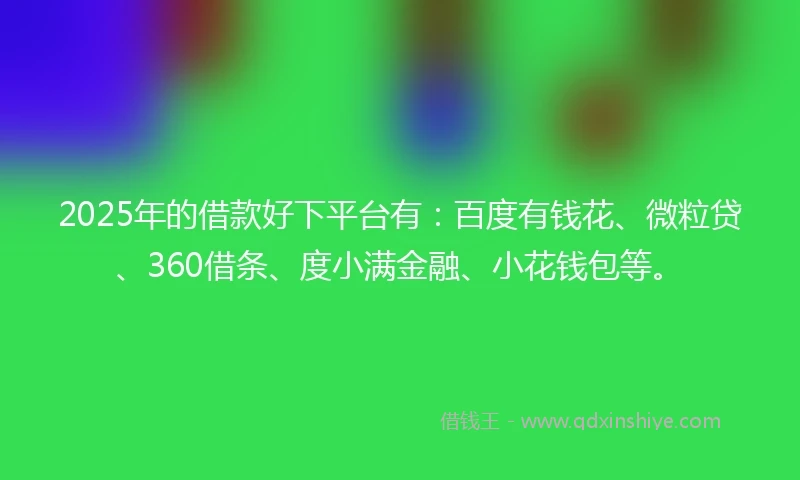 2025年的借款好下平台有：百度有钱花、微粒贷、360借条、度小满金融、小花钱包等。