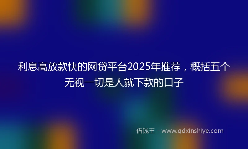 利息高放款快的网贷平台2025年推荐，概括五个无视一切是人就下款的口子