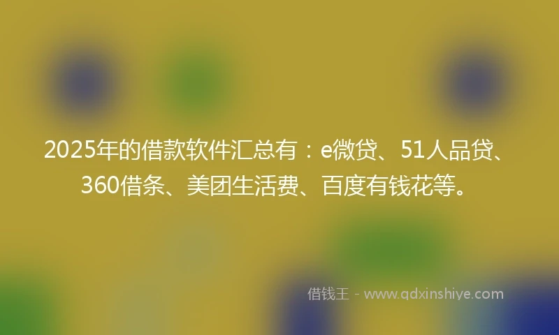 2025年的借款软件汇总有：e微贷、51人品贷、360借条、美团生活费、百度有钱花等。