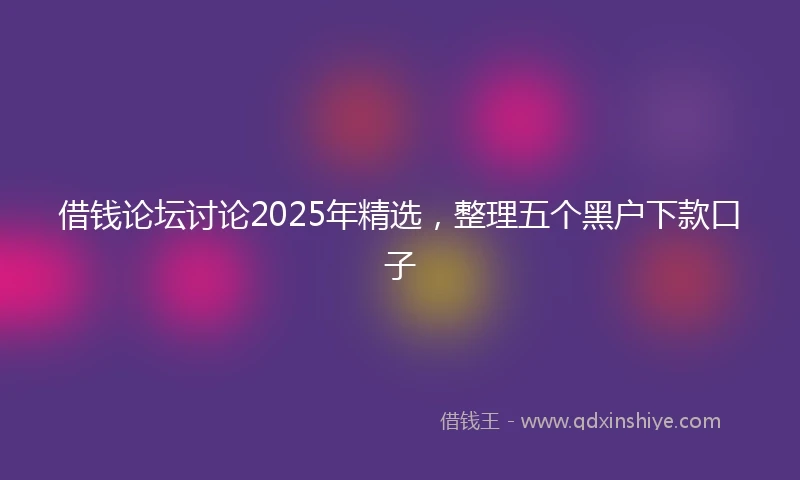 借钱论坛讨论2025年精选，整理五个黑户下款口子