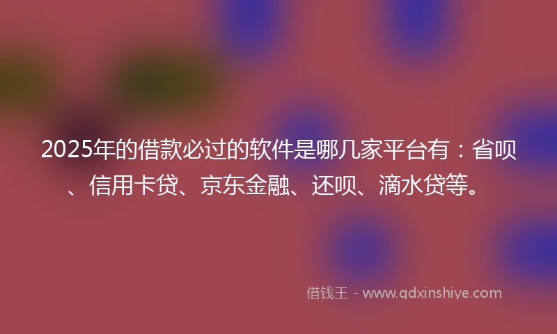 2025年的借款必过的软件是哪几家平台有：省呗、信用卡贷、京东金融、还呗、滴水贷等。