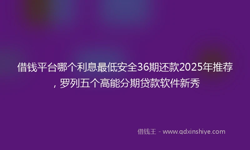 借钱平台哪个利息最低安全36期还款2025年推荐，罗列五个高能分期贷款软件新秀