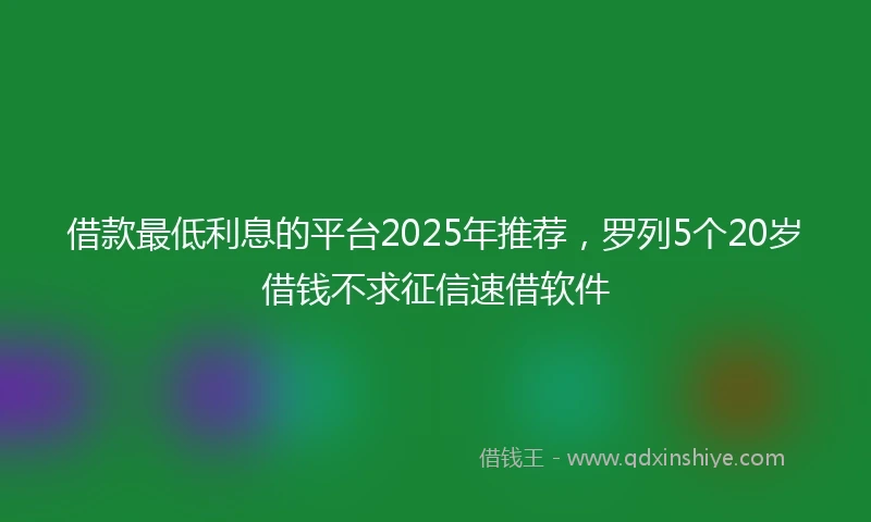 借款最低利息的平台2025年推荐，罗列5个20岁借钱不求征信速借软件