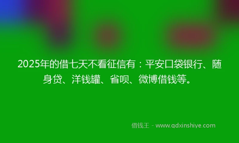 2025年的借七天不看征信有：平安口袋银行、随身贷、洋钱罐、省呗、微博借钱等。