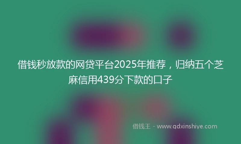 借钱秒放款的网贷平台2025年推荐，归纳五个芝麻信用439分下款的口子