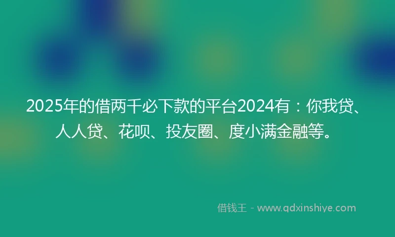 2025年的借两千必下款的平台2024有：你我贷、人人贷、花呗、投友圈、度小满金融等。