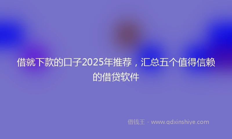 借就下款的口子2025年推荐，汇总五个值得信赖的借贷软件