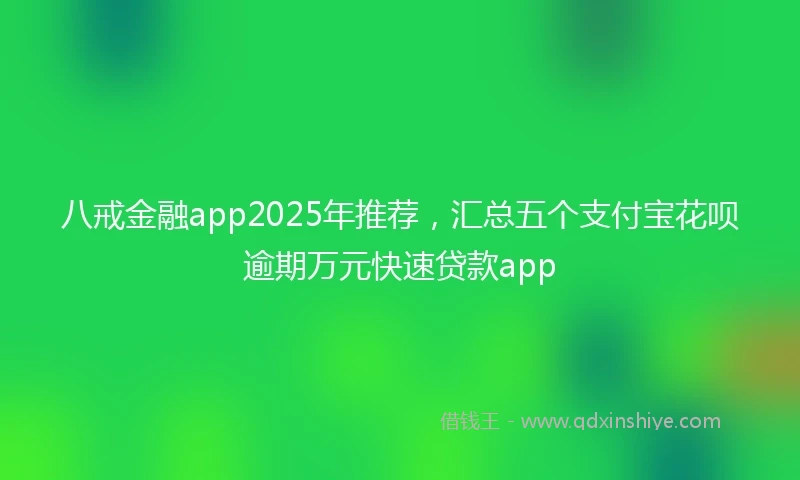 八戒金融app2025年推荐，汇总五个支付宝花呗逾期万元快速贷款app