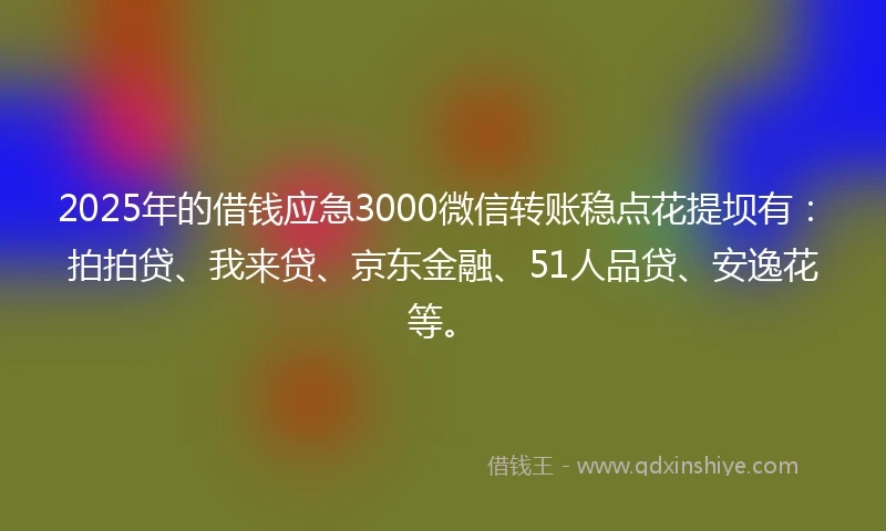 2025年的借钱应急3000微信转账稳点花提坝有：拍拍贷、我来贷、京东金融、51人品贷、安逸花等。