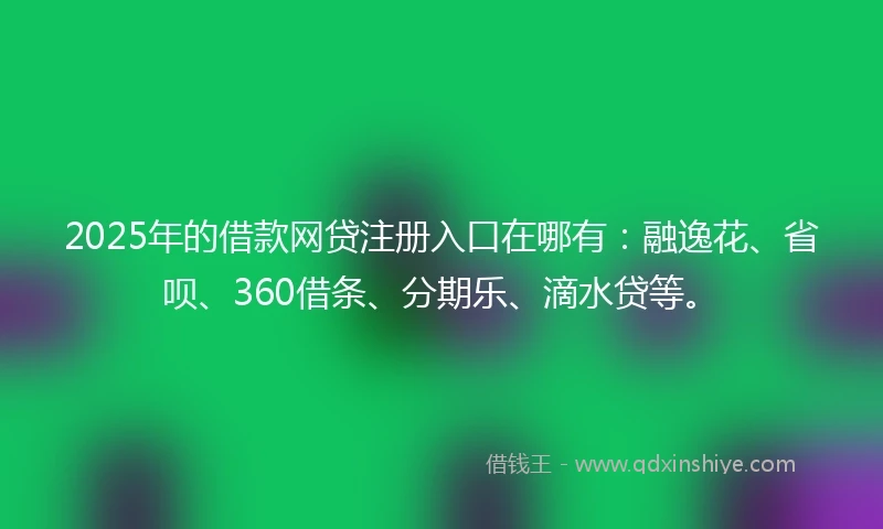 2025年的借款网贷注册入口在哪有：融逸花、省呗、360借条、分期乐、滴水贷等。