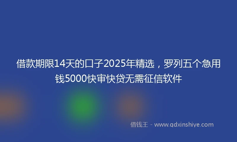 借款期限14天的口子2025年精选，罗列五个急用钱5000快审快贷无需征信软件