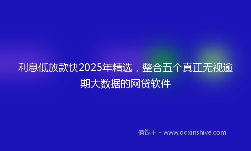利息低放款快2025年精选，整合五个真正无视逾期大数据的网贷软件