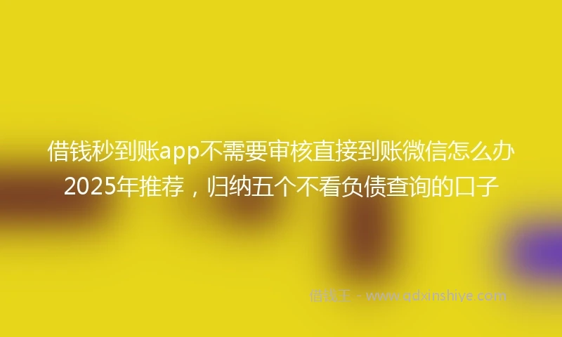 借钱秒到账app不需要审核直接到账微信怎么办2025年推荐，归纳五个不看负债查询的口子