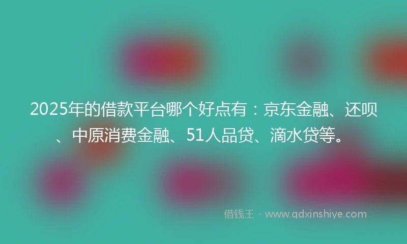 2025年的借款平台哪个好点有：京东金融、还呗、中原消费金融、51人品贷、滴水贷等。