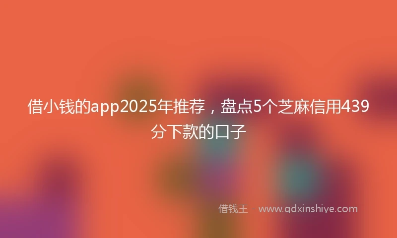 借小钱的app2025年推荐，盘点5个芝麻信用439分下款的口子