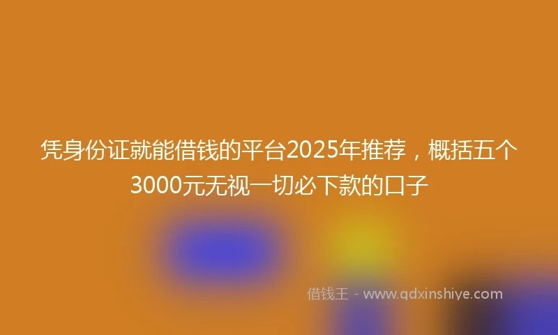 凭身份证就能借钱的平台2025年推荐，概括五个3000元无视一切必下款的口子