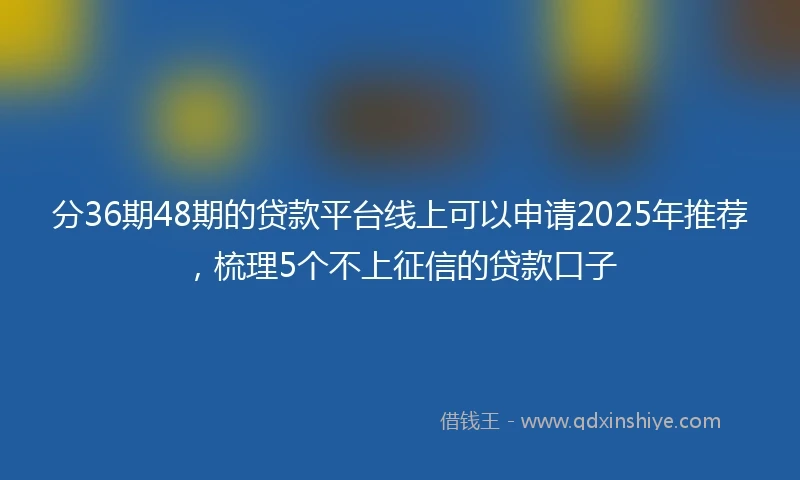 分36期48期的贷款平台线上可以申请2025年推荐，梳理5个不上征信的贷款口子