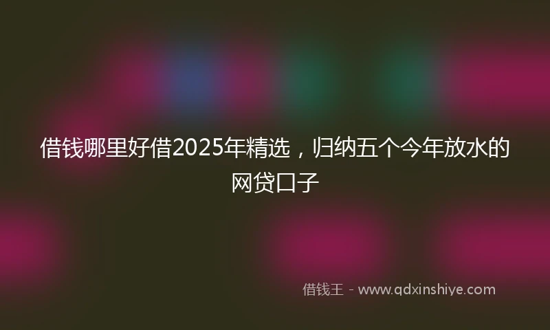 借钱哪里好借2025年精选，归纳五个今年放水的网贷口子