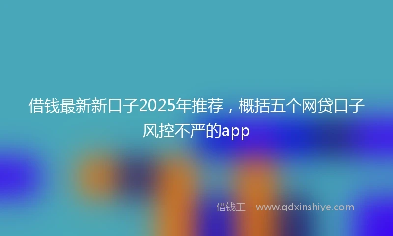 借钱最新新口子2025年推荐，概括五个网贷口子风控不严的app
