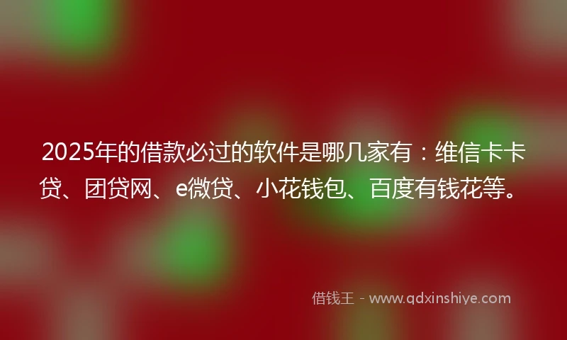 2025年的借款必过的软件是哪几家有：维信卡卡贷、团贷网、e微贷、小花钱包、百度有钱花等。
